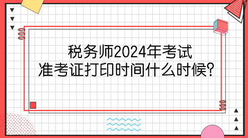 稅務(wù)師2024年考試準(zhǔn)考證打印時(shí)間什么時(shí)候？