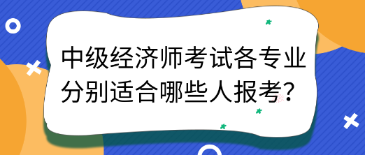 中級(jí)經(jīng)濟(jì)師考試各專(zhuān)業(yè)分別適合哪些人報(bào)考？