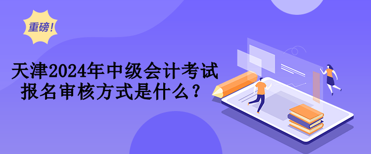 天津2024年中級會計考試報名審核方式是什么？