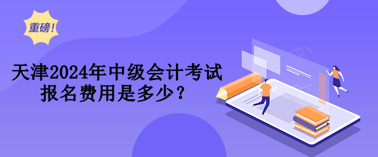 天津2024年中級會計(jì)考試報(bào)名費(fèi)用是多少？