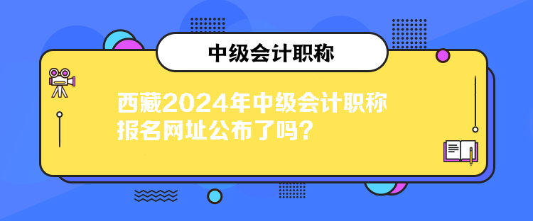 西藏2024年中級(jí)會(huì)計(jì)職稱(chēng)報(bào)名網(wǎng)址公布了嗎？