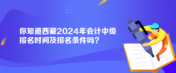 你知道西藏2024年會(huì)計(jì)中級(jí)報(bào)名時(shí)間及報(bào)名條件嗎？