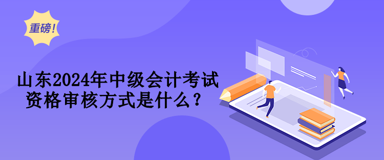 山東2024年中級(jí)會(huì)計(jì)考試資格審核方式是什么？