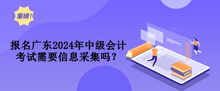 報(bào)名廣東2024年中級(jí)會(huì)計(jì)考試需要信息采集嗎？