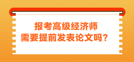 報(bào)考高級(jí)經(jīng)濟(jì)師需要發(fā)表論文嗎？