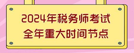 2024年稅務(wù)師考試全年重大時間節(jié)點(diǎn)