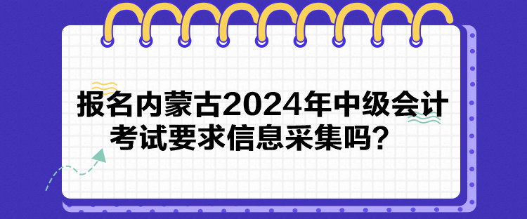 報名內(nèi)蒙古2024年中級會計考試要求信息采集嗎？