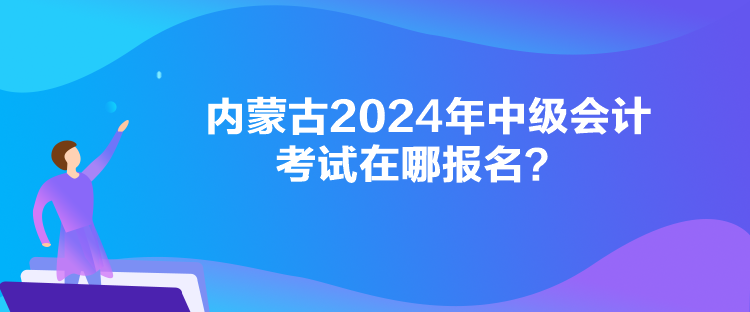 內蒙古2024年中級會計考試在哪報名？