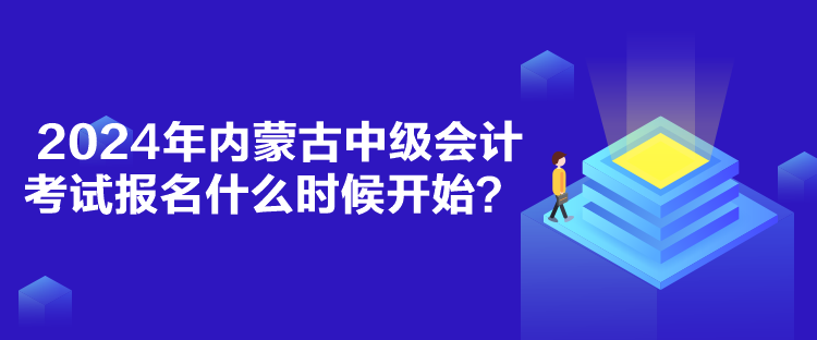 2024年內(nèi)蒙古中級(jí)會(huì)計(jì)考試報(bào)名什么時(shí)候開(kāi)始？