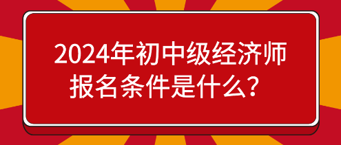 2024年初中級經(jīng)濟(jì)師報名條件是什么？