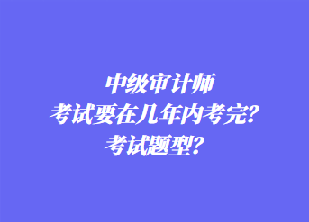 中級(jí)審計(jì)師考試要在幾年內(nèi)考完？考試題型？