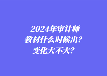 2024年審計師教材什么時候出？變化大不大？