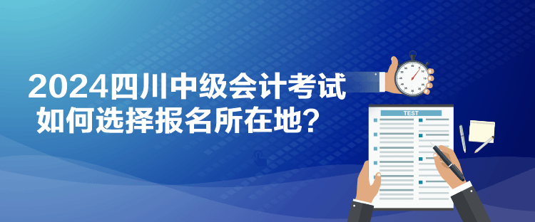 2024四川中級(jí)會(huì)計(jì)考試如何選擇報(bào)名所在地？