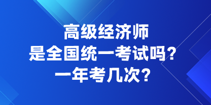 高級經(jīng)濟師是全國統(tǒng)一考試嗎？一年考幾次？