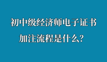 初中級(jí)經(jīng)濟(jì)師電子證書加注流程是什么？