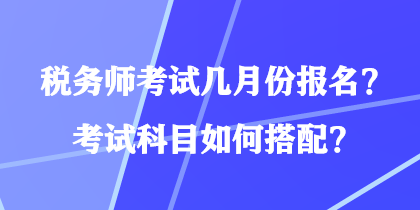 稅務(wù)師考試幾月份報名？考試科目如何搭配？