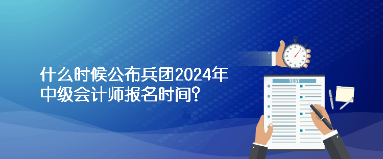 什么時(shí)候公布兵團(tuán)2024年中級(jí)會(huì)計(jì)師報(bào)名時(shí)間？