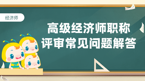 【答疑專欄】高級經(jīng)濟師職稱評審常見問題解答