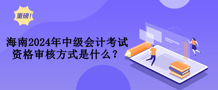 海南2024年中級(jí)會(huì)計(jì)考試資格審核方式是什么？