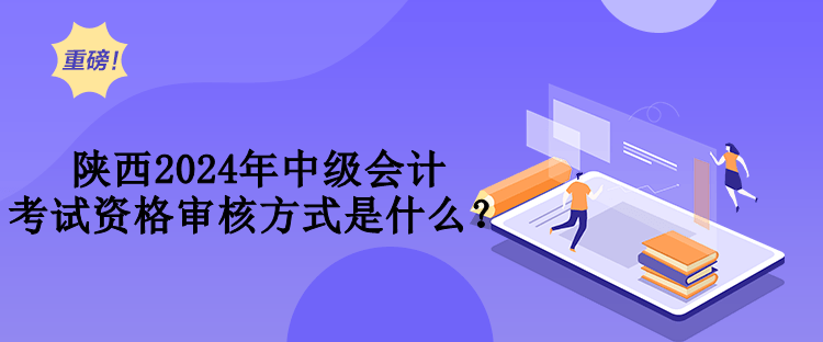 陜西2024年中級(jí)會(huì)計(jì)考試資格審核方式是什么？