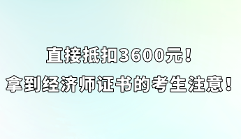 直接抵扣3600元！拿到經(jīng)濟(jì)師證書的考生注意！