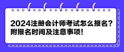 2024注冊會計師考試怎么報名？附報名時間及注意事項！