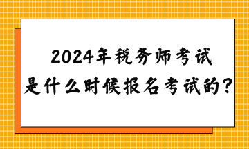 2024年稅務(wù)師考試是什么時候報名考試的？