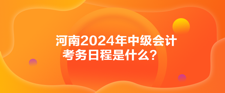 河南2024年中級會計考務日程是什么？