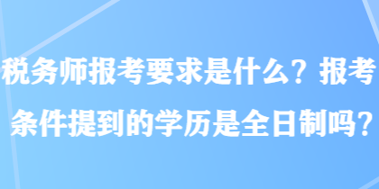 稅務師報考要求是什么？報考條件提到的學歷是全日制嗎？