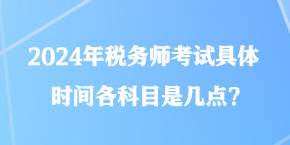 2024年稅務(wù)師考試具體時間各科目是幾點(diǎn)？