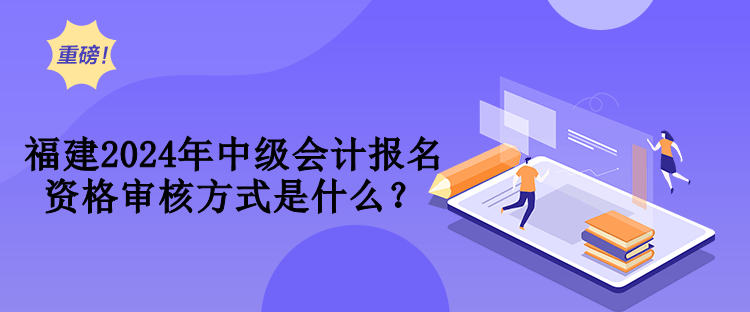 福建2024年中級(jí)會(huì)計(jì)資格審核方式是什么？