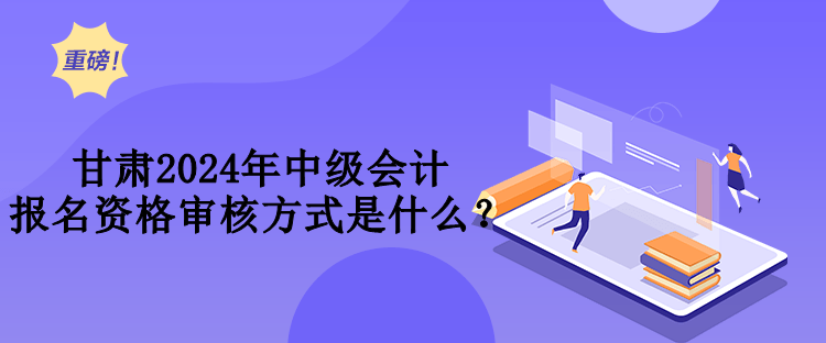 甘肅2024年中級(jí)會(huì)計(jì)報(bào)名資格審核方式是什么？