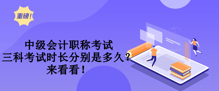 中級會計職稱考試三科考試時長分別是多久？來看看！