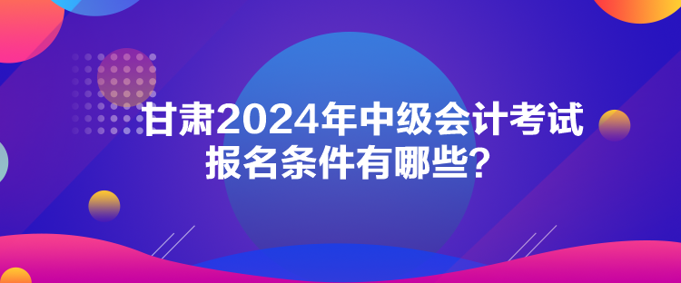 甘肅2024年中級會(huì)計(jì)考試報(bào)名條件有哪些？