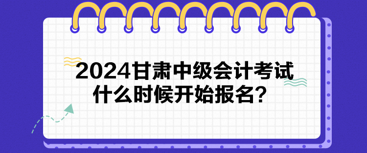 2024甘肅中級會計(jì)考試什么時候開始報名？