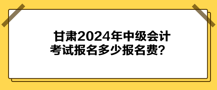 甘肅2024年中級會計考試報名多少報名費？