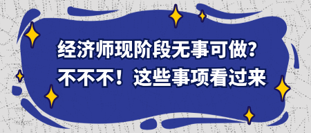 經濟師現(xiàn)階段無事可做？不不不！這些事項看過來