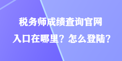 稅務(wù)師成績查詢官網(wǎng)入口在哪里？怎么登陸？