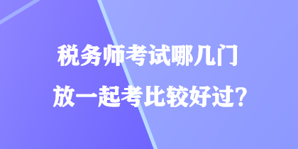 稅務(wù)師考試哪幾門放一起考比較好過？