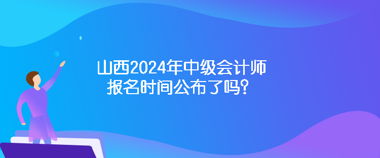 山西2024年中級會(huì)計(jì)師報(bào)名時(shí)間公布了嗎？