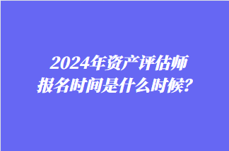 2024年資產(chǎn)評(píng)估師報(bào)名時(shí)間是什么時(shí)候？