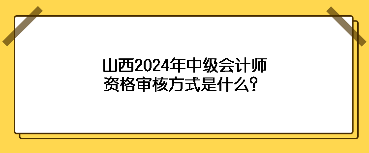 山西2024年中級會計師資格審核方式是什么？