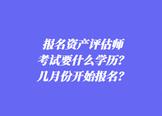 報(bào)名資產(chǎn)評(píng)估師考試要什么學(xué)歷？幾月份開始報(bào)名？