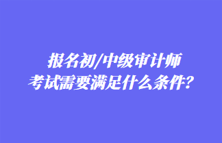 報名初/中級審計師考試需要滿足什么條件？