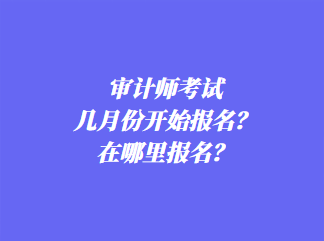 審計(jì)師考試幾月份開(kāi)始報(bào)名？在哪里報(bào)名？