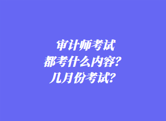 審計(jì)師考試都考什么內(nèi)容？幾月份考試？