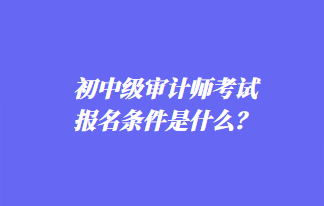 初中級審計師考試報名條件是什么？