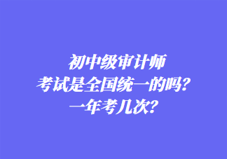 初中級(jí)審計(jì)師考試是全國(guó)統(tǒng)一的嗎？一年考幾次？