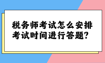 稅務(wù)師考試怎么安排考試時間進(jìn)行答題？