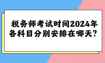 稅務(wù)師考試時間2024年各科目分別安排在哪天？